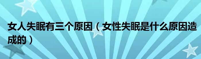 女人失眠有三個(gè)原因（女性失眠是什么原因造成的）