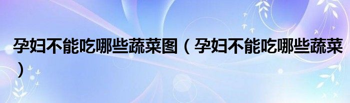 孕婦不能吃哪些蔬菜圖（孕婦不能吃哪些蔬菜）