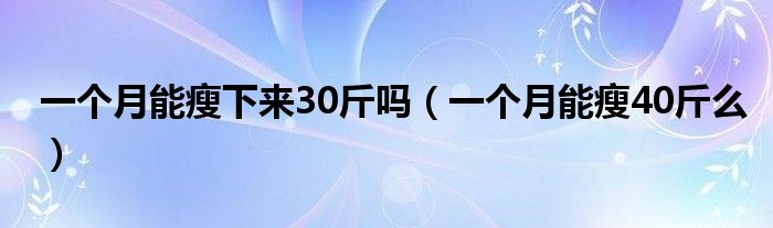 一個月能瘦下來30斤嗎（一個月能瘦40斤么）