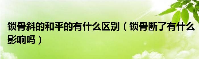 鎖骨斜的和平的有什么區(qū)別（鎖骨斷了有什么影響嗎）