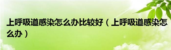 上呼吸道感染怎么辦比較好（上呼吸道感染怎么辦）