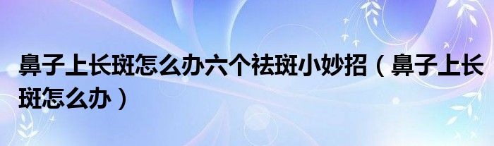 鼻子上長斑怎么辦六個祛斑小妙招（鼻子上長斑怎么辦）