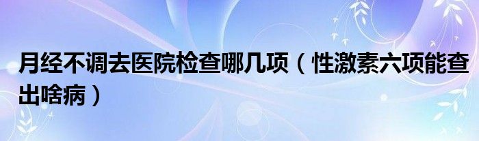 月經(jīng)不調(diào)去醫(yī)院檢查哪幾項（性激素六項能查出啥病）