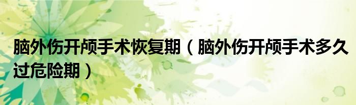 腦外傷開(kāi)顱手術(shù)恢復(fù)期（腦外傷開(kāi)顱手術(shù)多久過(guò)危險(xiǎn)期）