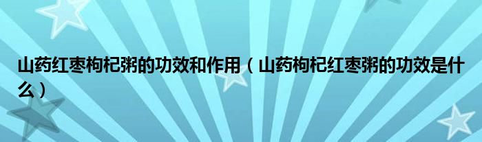 山藥紅棗枸杞粥的功效和作用（山藥枸杞紅棗粥的功效是什么）