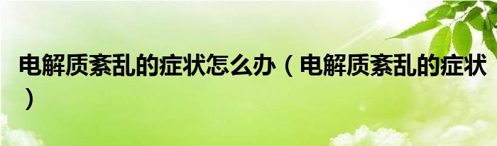 電解質(zhì)紊亂的癥狀怎么辦（電解質(zhì)紊亂的癥狀）