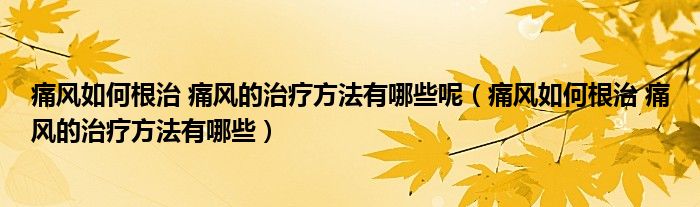 痛風如何根治 痛風的治療方法有哪些呢（痛風如何根治 痛風的治療方法有哪些）