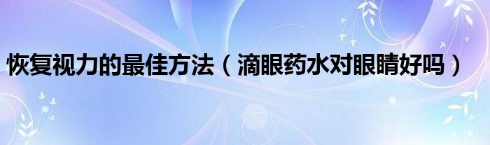 恢復(fù)視力的最佳方法（滴眼藥水對眼睛好嗎）