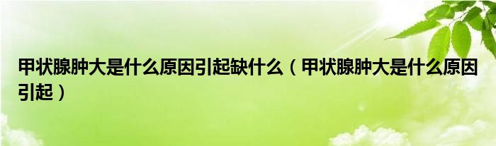 甲狀腺腫大是什么原因引起缺什么（甲狀腺腫大是什么原因引起）