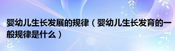 嬰幼兒生長(zhǎng)發(fā)展的規(guī)律（嬰幼兒生長(zhǎng)發(fā)育的一般規(guī)律是什么）