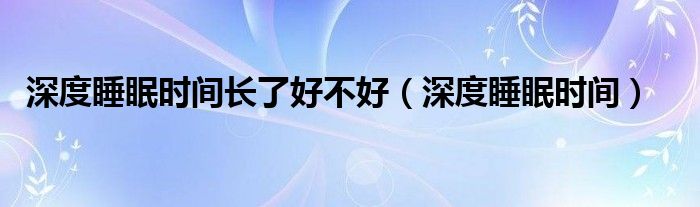 深度睡眠時(shí)間長了好不好（深度睡眠時(shí)間）