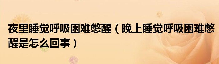 夜里睡覺(jué)呼吸困難憋醒（晚上睡覺(jué)呼吸困難憋醒是怎么回事）