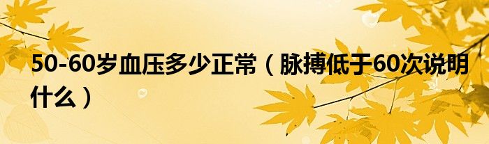 50-60歲血壓多少正常（脈搏低于60次說明什么）