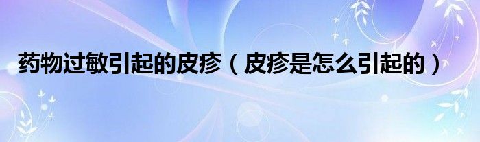 藥物過(guò)敏引起的皮疹（皮疹是怎么引起的）