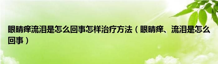 眼睛癢流淚是怎么回事怎樣治療方法（眼睛癢、流淚是怎么回事）