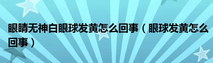 眼睛無神白眼球發(fā)黃怎么回事（眼球發(fā)黃怎么回事）