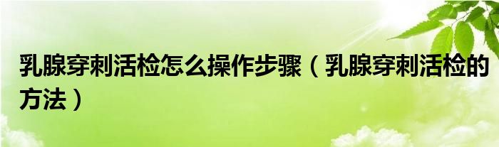 乳腺穿刺活檢怎么操作步驟（乳腺穿刺活檢的方法）