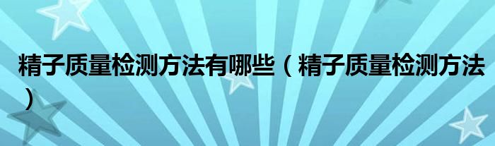 精子質(zhì)量檢測方法有哪些（精子質(zhì)量檢測方法）