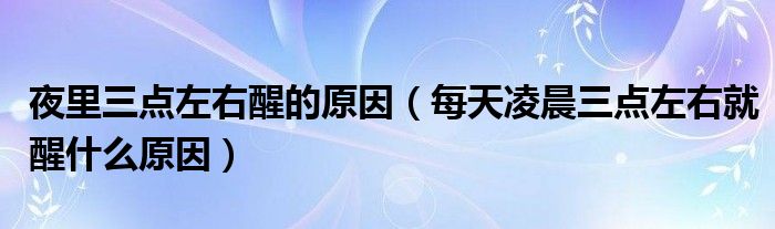 夜里三點左右醒的原因（每天凌晨三點左右就醒什么原因）