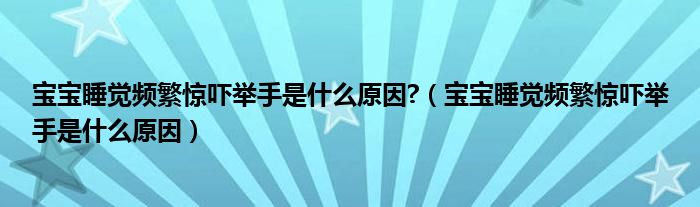 寶寶睡覺(jué)頻繁驚嚇舉手是什么原因?（寶寶睡覺(jué)頻繁驚嚇舉手是什么原因）