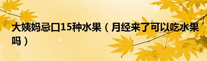 大姨媽忌口15種水果（月經(jīng)來了可以吃水果嗎）