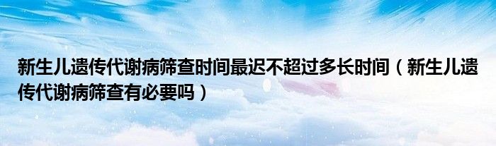 新生兒遺傳代謝病篩查時間最遲不超過多長時間（新生兒遺傳代謝病篩查有必要嗎）