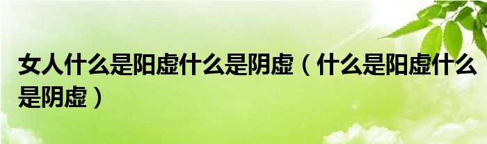 女人什么是陽(yáng)虛什么是陰虛（什么是陽(yáng)虛什么是陰虛）