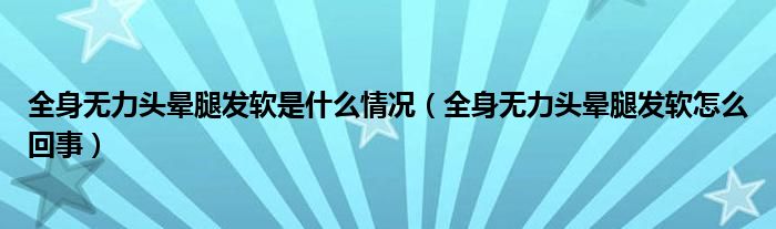 全身無(wú)力頭暈腿發(fā)軟是什么情況（全身無(wú)力頭暈腿發(fā)軟怎么回事）