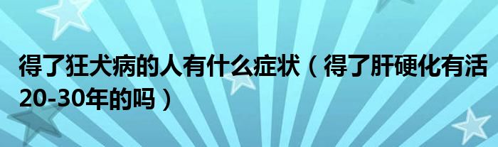 得了狂犬病的人有什么癥狀（得了肝硬化有活20-30年的嗎）