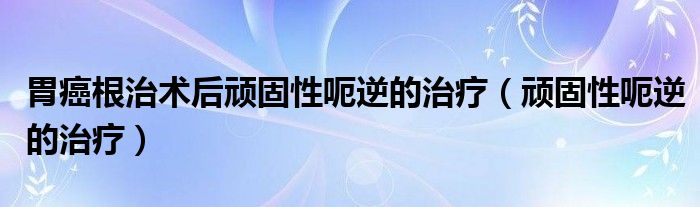 胃癌根治術(shù)后頑固性呃逆的治療（頑固性呃逆的治療）