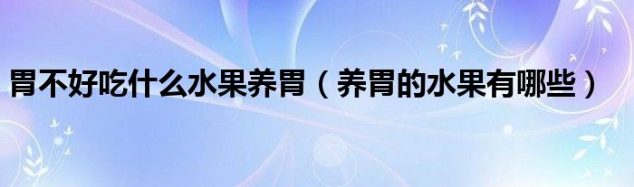 胃不好吃什么水果養(yǎng)胃（養(yǎng)胃的水果有哪些）