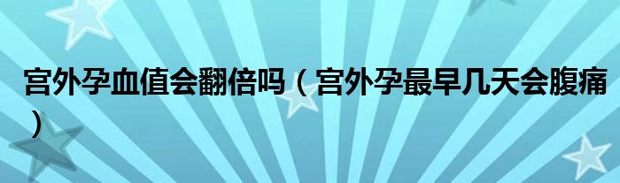 宮外孕血值會(huì)翻倍嗎（宮外孕最早幾天會(huì)腹痛）