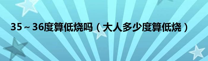 35～36度算低燒嗎（大人多少度算低燒）