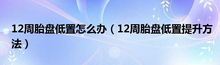 12周胎盤(pán)低置怎么辦（12周胎盤(pán)低置提升方法）