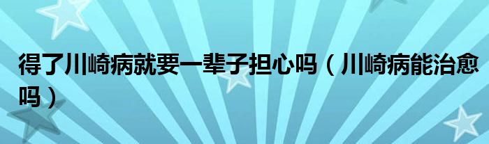 得了川崎病就要一輩子擔心嗎（川崎病能治愈嗎）