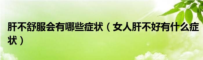 肝不舒服會(huì)有哪些癥狀（女人肝不好有什么癥狀）