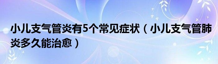 小兒支氣管炎有5個常見癥狀（小兒支氣管肺炎多久能治愈）