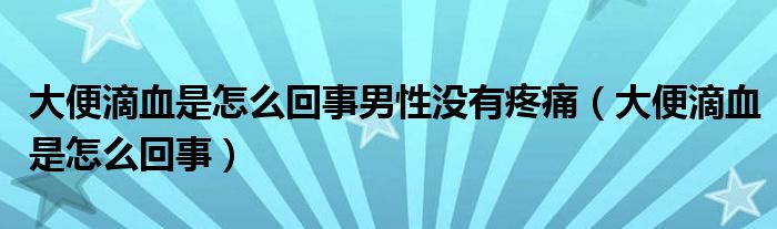 大便滴血是怎么回事男性沒(méi)有疼痛（大便滴血是怎么回事）