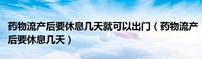 藥物流產后要休息幾天就可以出門（藥物流產后要休息幾天）