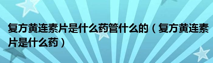 復方黃連素片是什么藥管什么的（復方黃連素片是什么藥）