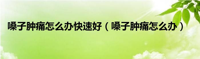 嗓子腫痛怎么辦快速好（嗓子腫痛怎么辦）