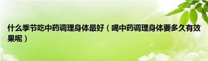 什么季節(jié)吃中藥調(diào)理身體最好（喝中藥調(diào)理身體要多久有效果呢）