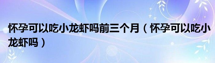 懷孕可以吃小龍蝦嗎前三個(gè)月（懷孕可以吃小龍蝦嗎）