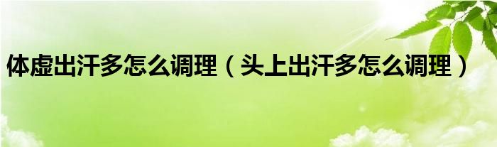 體虛出汗多怎么調(diào)理（頭上出汗多怎么調(diào)理）