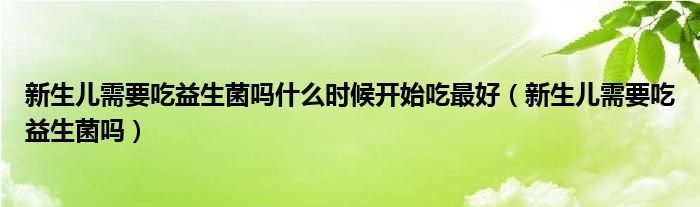 新生兒需要吃益生菌嗎什么時候開始吃最好（新生兒需要吃益生菌嗎）