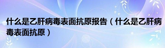 什么是乙肝病毒表面抗原報(bào)告（什么是乙肝病毒表面抗原）