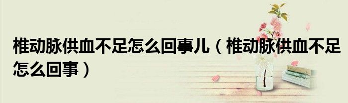 椎動脈供血不足怎么回事兒（椎動脈供血不足怎么回事）