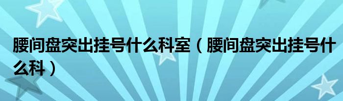 腰間盤突出掛號什么科室（腰間盤突出掛號什么科）