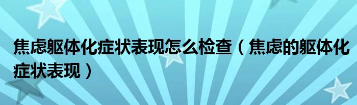 焦慮軀體化癥狀表現(xiàn)怎么檢查（焦慮的軀體化癥狀表現(xiàn)）