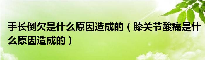 手長倒欠是什么原因造成的（膝關(guān)節(jié)酸痛是什么原因造成的）